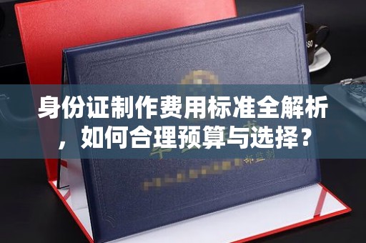 永丰身份证制作费用标准全解析，如何合理预算与选择？