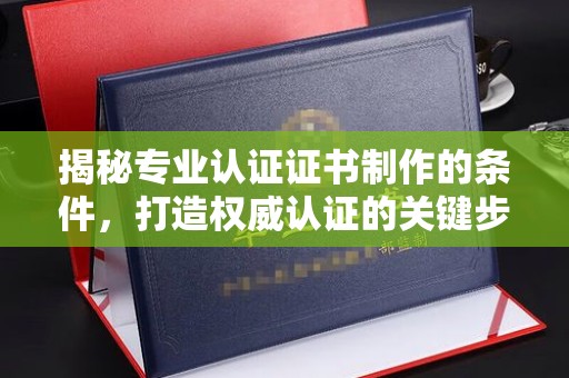 永丰揭秘专业认证证书制作的条件，打造权威认证的关键步骤