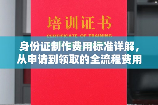 永丰身份证制作费用标准详解，从申请到领取的全流程费用解析